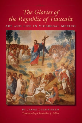 The Glories of the Republic of Tlaxcala: Art and Life in Viceregal Mexico by Cuadriello, Jaime