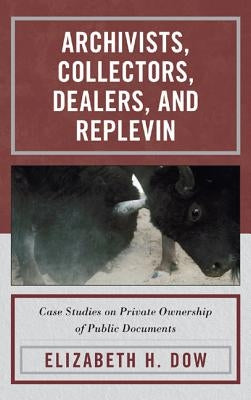 Archivists, Collectors, Dealers, and Replevin: Case Studies on Private Ownership of Public Documents by Dow, Elizabeth H.
