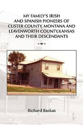 My Family's Irish and Spanish Pioneers of Custer County, Montana and Leavenworth County, Kansas and Their Descendants by Baskas, Richard