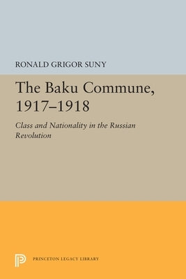 The Baku Commune, 1917-1918: Class and Nationality in the Russian Revolution by Suny, Ronald Grigor