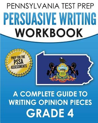 PENNSYLVANIA TEST PREP Persuasive Writing Workbook: A Complete Guide to Writing Opinion Pieces Grade 4: Preparation for the PSSA ELA Tests by Test Master Press Pennsylvania