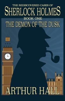 The Demon of the Dusk: The rediscovered cases of Sherlock Holmes Book 1 by Hall, Arthur