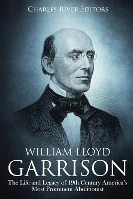 William Lloyd Garrison: The Life and Legacy of 19th Century America's Most Prominent Abolitionist by Charles River Editors