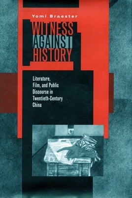 Witness Against History: Literature, Film, and Public Discourse in Twentieth-Century China by Braester, Yomi