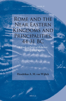 Rome and the Near Eastern Kingdoms and Principalities, 44-31 BC: A Study of Political Relations During Civil War by A. M. Van Wijlick, Hendrikus