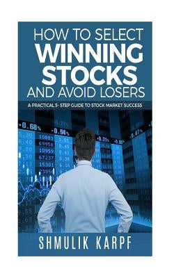 How To Select Winning Stocks and Avoid Losers: A Practical 5 step Guide to Stock Market Success by Karpf, Shmulik