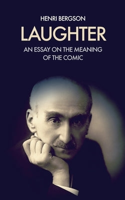 Laughter: An essay on the meaning of the comic by Bergson, Henri