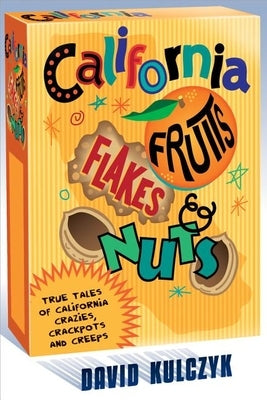 California Fruits, Flakes & Nuts: True Tales of California Crazies, Crackpots and Creeps by Kulczyk, David
