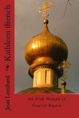 Kathleen ffrench: An Irish Woman in Czarist Russia by Lombard, Jean