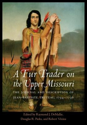 A Fur Trader on the Upper Missouri: The Journal and Description of Jean-Baptiste Truteau, 1794-1796 by Truteau, Jean-Baptiste