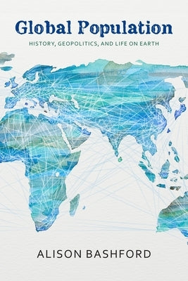 Global Population: History, Geopolitics, and Life on Earth by Bashford, Alison