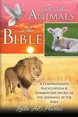 All of the Animals in the Bible: A Comprehensive Encyclopedia & Commentary on All of the Annimals in the Bible by Harris, Leila Ae