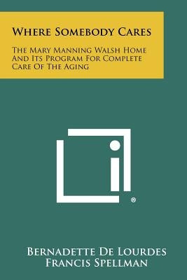 Where Somebody Cares: The Mary Manning Walsh Home and Its Program for Complete Care of the Aging by De Lourdes, Bernadette