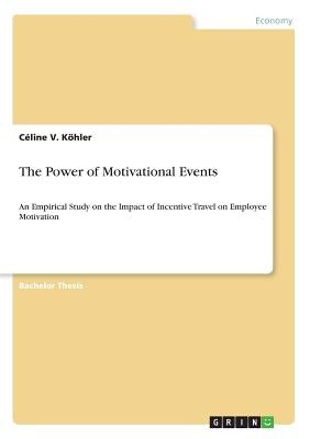 The Power of Motivational Events: An Empirical Study on the Impact of Incentive Travel on Employee Motivation by Köhler, Céline V.