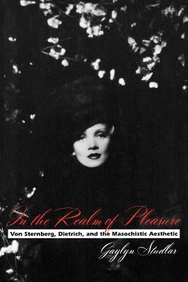 In the Realm of Pleasure: Von Sternberg, Dietrich, and the Masochistic Aesthetic by Studlar, Gaylyn