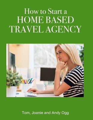 How to Start a Home Based Travel Agency by Ogg, Andy