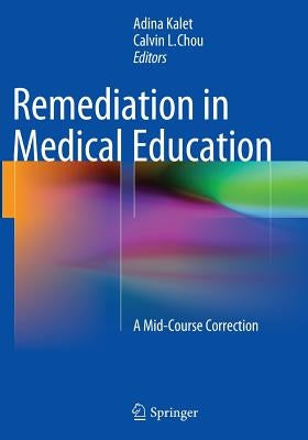 Remediation in Medical Education: A Mid-Course Correction by Kalet, Adina