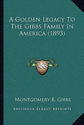 A Golden Legacy To The Gibbs Family In America (1893) by Gibbs, Montgomery B.