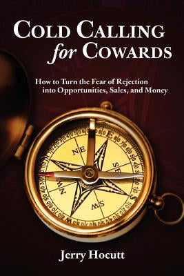 Cold Calling for Cowards - How to Turn the Fear of Rejection Into Opportunities, Sales, and Money by Hocutt, Jerry