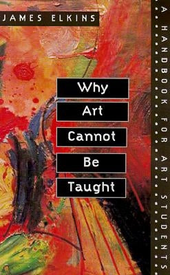 Why Art Cannot Be Taught: A Handbook for Art Students by Elkins, James