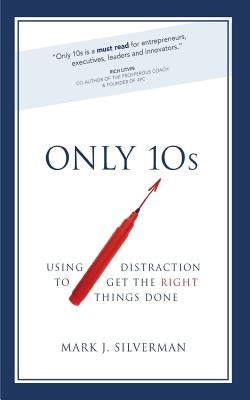 Only 10s: Using Distraction to Get the Right Things Done by Silverman, Mark J.