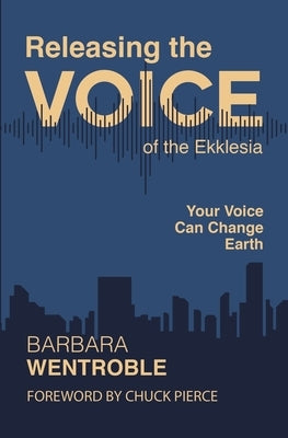 Releasing the Voice of the Ekklesia: Your Voice Can Change Earth by Wentroble, Barbara