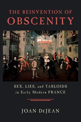 The Reinvention of Obscenity: Sex, Lies, and Tabloids in Early Modern France by Dejean, Joan