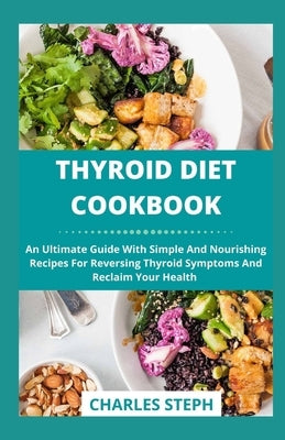 Thyroid Diet Cookbook: An Ultimate Guide With Simple And Nourishing Recipes For Reversing Thyroid Symptoms And Reclaim Your Health by Charles Steph