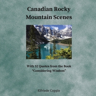 Canadian Rocky Mountain Scenes: With 52 Quotes from the Book Considering Wisdom by Copple, Elfriede