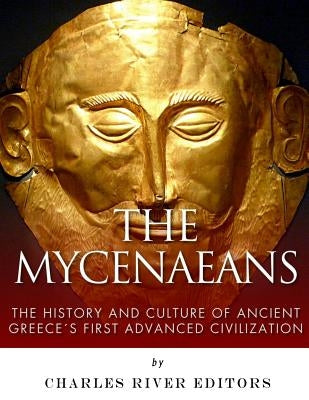 The Mycenaeans: The History and Culture of Ancient Greece's First Advanced Civilization by Charles River Editors