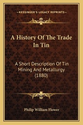A History Of The Trade In Tin: A Short Description Of Tin Mining And Metallurgy (1880) by Flower, Philip William