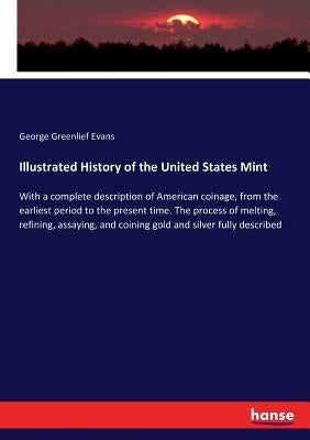 Illustrated History of the United States Mint: With a complete description of American coinage, from the earliest period to the present time. The proc by Evans, George Greenlief