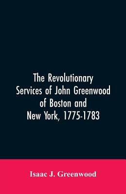 The Revolutionary services of John Greenwood of Boston and New York, 1775-1783 by Greenwood, Isaac J.