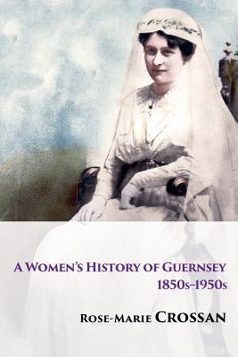 A Women's History of Guernsey, 1850s-1950s by Crossan, Rose-Marie
