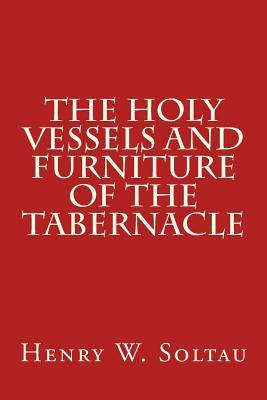 The Holy Vessels and Furniture of the Tabernacle by Soltau, Henry W.