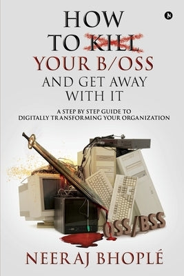How to kill your b/oss and get away with it: A Step by Step Guide to Digitally Transforming Your Organization by Neeraj Bhoplé