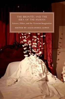 The Brontës and the Idea of the Human: Science, Ethics, and the Victorian Imagination by Lewis, Alexandra