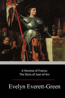 A Heroine of France: The Story of Joan of Arc by Everett-Green, Evelyn