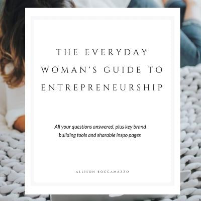 The Everyday Woman's Guide to Entrepreneurship: All Your Questions Answered, Plus Key Brand Building Tools and Sharable Inspo Pages by Boccamazzo, Allison