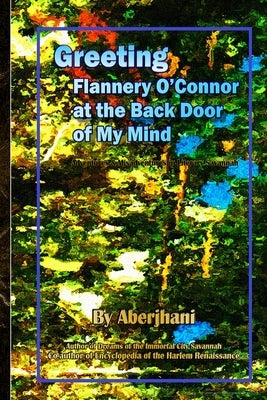 Greeting Flannery O'Connor at the Back Door of My Mind: Adventures & Misadventures in Literary Savannah by Aberjhani