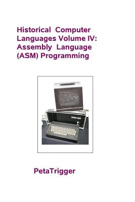 Historical Computer Languages Volume IV: Assembly Language (ASM) Programming by Trigger, Peta