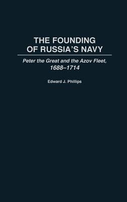 The Founding of Russia's Navy: Peter the Great and the Azov Fleet, 1688-1714 by Phillips, Edward