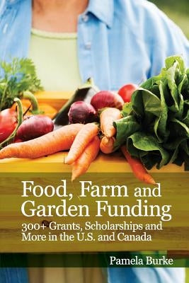 Food, Farm and Garden Funding: 300+ Grants, Scholarships and More in U.S. and Canada! by Burke, Pamela