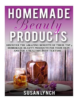 Homemade Beauty Products: Discover The Amazing Benefits Of These Top 9 Homemade Beauty Products For Your Skin And For A Healthy Body Texture by Lynch, Susan Homemade Beauty Products: Discover The Amazing Benefits Of These Top 9 Homemade Beauty Products For Your Skin And For A Healthy Body Texture by Lynch, Susan