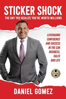 Sticker Shock: The Day You Realize Your Worth Millions - Leveraging Confidence and Success in the Car Business, Sales and Life by Gomez, Daniel