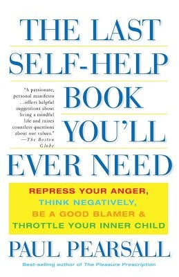 The Last Self-Help Book You'll Ever Need: Repress Your Anger, Think Negatively, Be a Good Blamer, and Throttle Your Inner Child by Pearsall, Paul