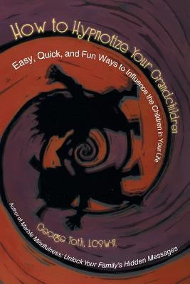 How to Hypnotize Your Grandchildren: Easy, Quick, and Fun Ways to Influence the Children in Your Life by Toth Lcsw-R, George