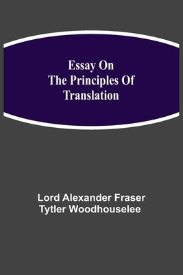 Essay on the Principles of Translation by Alexander Fraser Tytler Woodhouselee