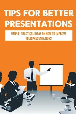 Tips For Better Presentations: Simple, Practical Ideas On How To Improve Your Presentations: How To Make A Powerpoint Presentation That Works by Farlin, Wilber