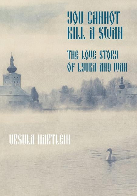 You Cannot Kill a Swan: The Love Story of Lyuba and Ivan by Hartlein, Ursula